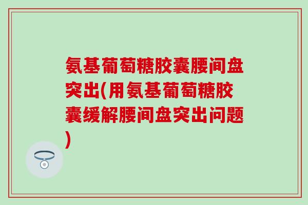 氨基葡萄糖胶囊腰间盘突出(用氨基葡萄糖胶囊缓解腰间盘突出问题)-第1张图片-氨糖科普网 氨基葡萄糖胶囊腰间盘突出(用氨基葡萄糖胶囊缓解腰间盘突出问题)-第1张图片-氨糖科普网