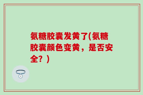 氨糖胶囊发黄了(氨糖胶囊颜色变黄,是否安全?)-第1张图片-氨糖科普网 氨糖胶囊发黄了(氨糖胶囊颜色变黄,是否安全?)-第1张图片-氨糖科普网