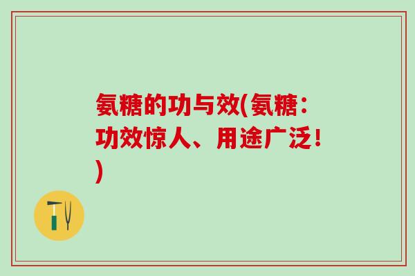 氨糖的功与效(氨糖:功效惊人、用途广泛!)-第1张图片-氨糖科普网 氨糖的功与效(氨糖:功效惊人、用途广泛!)-第1张图片-氨糖科普网