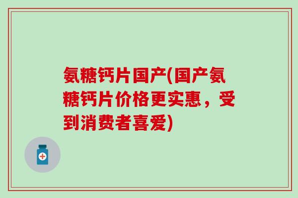 氨糖钙片国产(国产氨糖钙片价格更实惠，受到消费者喜爱)-第1张图片-氨糖科普网