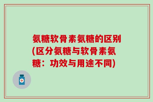 氨糖软骨素氨糖的区别(区分氨糖与软骨素氨糖:功效与用途不同)-第1张图片-氨糖科普网 氨糖软骨素氨糖的区别(区分氨糖与软骨素氨糖:功效与用途不同)-第1张图片-氨糖科普网