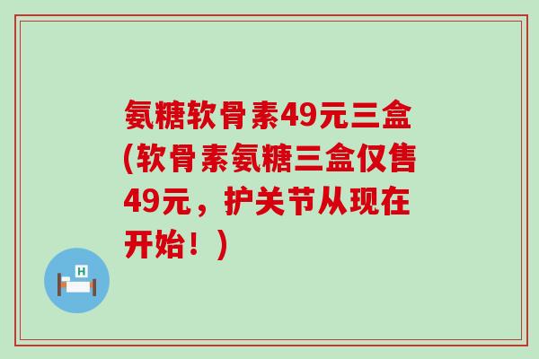 氨糖软骨素49元三盒(软骨素氨糖三盒仅售49元,护关节从现在开始!)-第1张图片-氨糖科普网 氨糖软骨素49元三盒(软骨素氨糖三盒仅售49元,护关节从现在开始!)-第1张图片-氨糖科普网