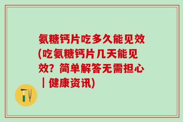 氨糖钙片吃多久能见效(吃氨糖钙片几天能见效?简单解答无需担心|健康资讯)-第1张图片-氨糖科普网 氨糖钙片吃多久能见效(吃氨糖钙片几天能见效?简单解答无需担心|健康资讯)-第1张图片-氨糖科普网