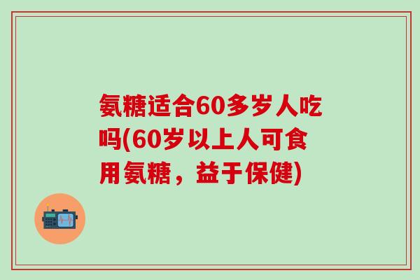氨糖适合60多岁人吃吗(60岁以上人可食用氨糖,益于保健)-第1张图片-氨糖科普网 氨糖适合60多岁人吃吗(60岁以上人可食用氨糖,益于保健)-第1张图片-氨糖科普网