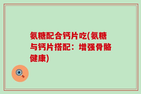 氨糖配合钙片吃(氨糖与钙片搭配:增强骨骼健康)-第1张图片-氨糖科普网 氨糖配合钙片吃(氨糖与钙片搭配:增强骨骼健康)-第1张图片-氨糖科普网