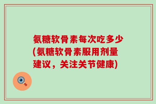 氨糖软骨素每次吃多少(氨糖软骨素服用剂量建议,关注关节健康)-第1张图片-氨糖科普网 氨糖软骨素每次吃多少(氨糖软骨素服用剂量建议,关注关节健康)-第1张图片-氨糖科普网