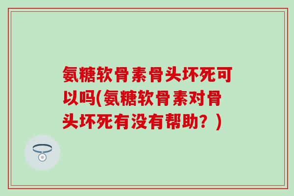 氨糖软骨素骨头坏死可以吗(氨糖软骨素对骨头坏死有没有帮助?)-第1张图片-氨糖科普网 氨糖软骨素骨头坏死可以吗(氨糖软骨素对骨头坏死有没有帮助?)-第1张图片-氨糖科普网