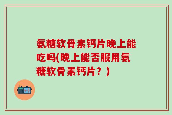 氨糖软骨素钙片晚上能吃吗(晚上能否服用氨糖软骨素钙片?)-第1张图片-氨糖科普网 氨糖软骨素钙片晚上能吃吗(晚上能否服用氨糖软骨素钙片?)-第1张图片-氨糖科普网