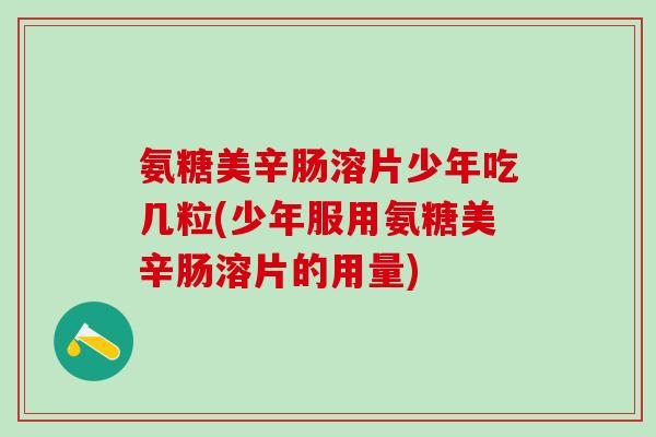 氨糖美辛肠溶片少年吃几粒(少年服用氨糖美辛肠溶片的用量)-第1张图片-氨糖科普网 氨糖美辛肠溶片少年吃几粒(少年服用氨糖美辛肠溶片的用量)-第1张图片-氨糖科普网