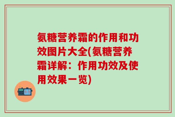 氨糖营养霜的作用和功效图片大全(氨糖营养霜详解:作用功效及使用效果一览)-第1张图片-氨糖科普网 氨糖营养霜的作用和功效图片大全(氨糖营养霜详解:作用功效及使用效果一览)-第1张图片-氨糖科普网