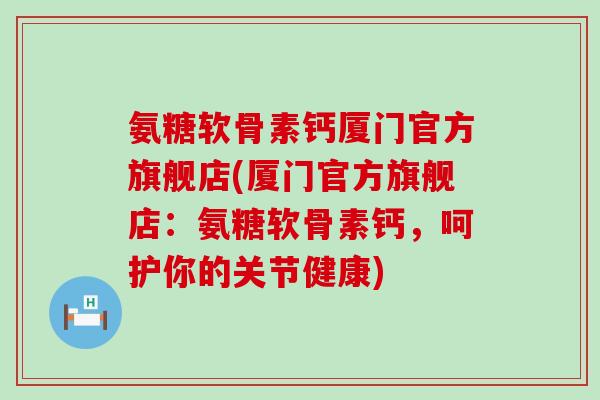 氨糖软骨素钙厦门官方旗舰店(厦门官方旗舰店:氨糖软骨素钙,呵护你的关节健康)-第1张图片-氨糖科普网 氨糖软骨素钙厦门官方旗舰店(厦门官方旗舰店:氨糖软骨素钙,呵护你的关节健康)-第1张图片-氨糖科普网