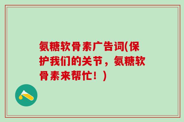氨糖软骨素广告词(保护我们的关节,氨糖软骨素来帮忙!)-第1张图片-氨糖科普网 氨糖软骨素广告词(保护我们的关节,氨糖软骨素来帮忙!)-第1张图片-氨糖科普网