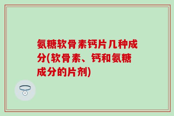 氨糖软骨素钙片几种成分(软骨素、钙和氨糖成分的片剂)-第1张图片-氨糖科普网