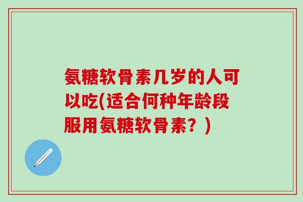 氨糖软骨素几岁的人可以吃(适合何种年龄段服用氨糖软骨素?)-第1张图片-氨糖科普网 氨糖软骨素几岁的人可以吃(适合何种年龄段服用氨糖软骨素?)-第1张图片-氨糖科普网