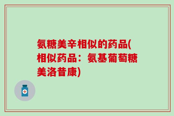 氨糖美辛相似的药品(相似药品：氨基葡萄糖美洛昔康)-第1张图片-氨糖科普网
