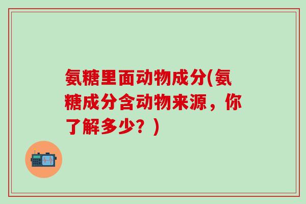 氨糖里面动物成分(氨糖成分含动物来源,你了解多少?)-第1张图片-氨糖科普网 氨糖里面动物成分(氨糖成分含动物来源,你了解多少?)-第1张图片-氨糖科普网