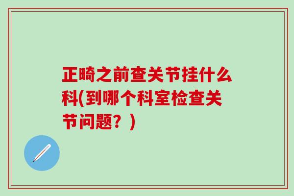 正畸之前查关节挂什么科(到哪个科室检查关节问题？)-第1张图片-氨糖科普网