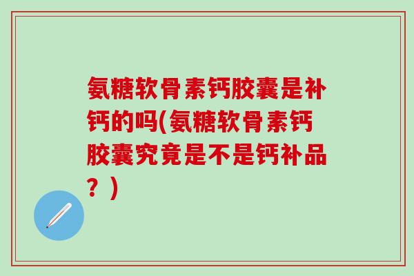 氨糖软骨素钙胶囊是补钙的吗(氨糖软骨素钙胶囊究竟是不是钙补品?)-第1张图片-氨糖科普网 氨糖软骨素钙胶囊是补钙的吗(氨糖软骨素钙胶囊究竟是不是钙补品?)-第1张图片-氨糖科普网