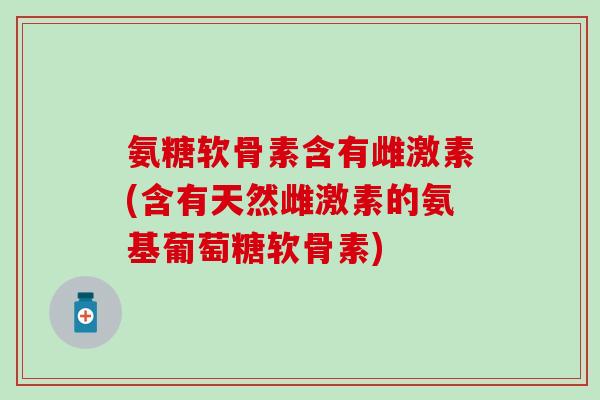 氨糖软骨素含有雌激素(含有天然雌激素的氨基葡萄糖软骨素)-第1张图片-氨糖科普网 氨糖软骨素含有雌激素(含有天然雌激素的氨基葡萄糖软骨素)-第1张图片-氨糖科普网