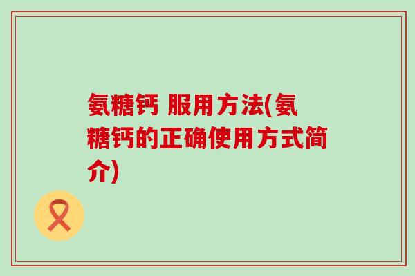 氨糖钙 服用方法(氨糖钙的正确使用方式简介)-第1张图片-氨糖科普网 氨糖钙 服用方法(氨糖钙的正确使用方式简介)-第1张图片-氨糖科普网