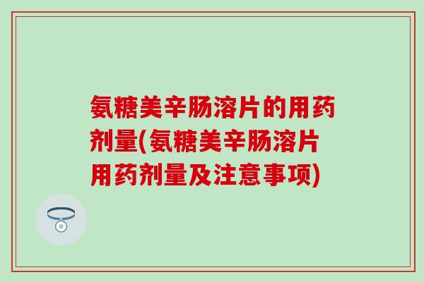 氨糖美辛肠溶片的用药剂量(氨糖美辛肠溶片用药剂量及注意事项)-第1张图片-氨糖科普网 氨糖美辛肠溶片的用药剂量(氨糖美辛肠溶片用药剂量及注意事项)-第1张图片-氨糖科普网