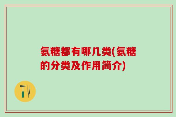氨糖都有哪几类(氨糖的分类及作用简介)-第1张图片-氨糖科普网 氨糖都有哪几类(氨糖的分类及作用简介)-第1张图片-氨糖科普网