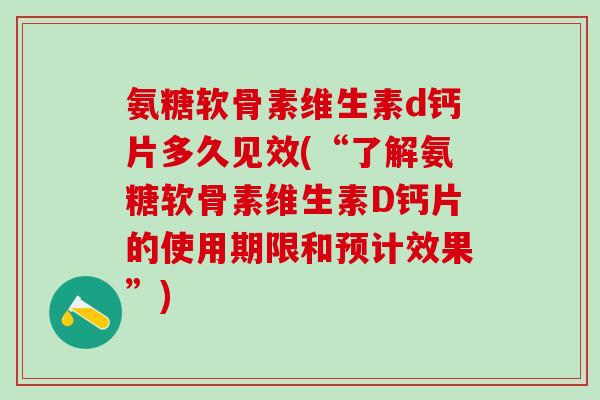 氨糖软骨素维生素d钙片多久见效(“了解氨糖软骨素维生素D钙片的使用期限和预计效果”)-第1张图片-氨糖科普网 氨糖软骨素维生素d钙片多久见效(“了解氨糖软骨素维生素D钙片的使用期限和预计效果”)-第1张图片-氨糖科普网