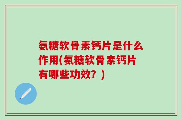 氨糖软骨素钙片是什么作用(氨糖软骨素钙片有哪些功效?)-第1张图片-氨糖科普网 氨糖软骨素钙片是什么作用(氨糖软骨素钙片有哪些功效?)-第1张图片-氨糖科普网