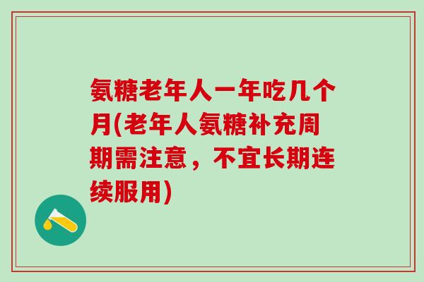 氨糖老年人一年吃几个月(老年人氨糖补充周期需注意,不宜长期连续服用)-第1张图片-氨糖科普网 氨糖老年人一年吃几个月(老年人氨糖补充周期需注意,不宜长期连续服用)-第1张图片-氨糖科普网
