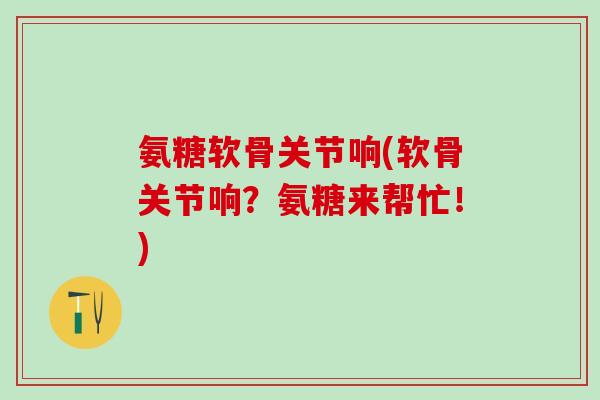 氨糖软骨关节响(软骨关节响?氨糖来帮忙!)-第1张图片-氨糖科普网 氨糖软骨关节响(软骨关节响?氨糖来帮忙!)-第1张图片-氨糖科普网