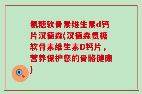 氨糖软骨素维生素d钙片汉德森(汉德森氨糖软骨素维生素D钙片,营养保护您的骨骼健康)-第1张图片-氨糖科普网 氨糖软骨素维生素d钙片汉德森(汉德森氨糖软骨素维生素D钙片,营养保护您的骨骼健康)-第1张图片-氨糖科普网