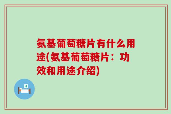 氨基葡萄糖片有什么用途(氨基葡萄糖片：功效和用途介绍)-第1张图片-氨糖科普网