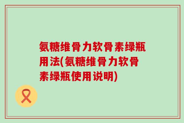 氨糖维骨力软骨素绿瓶用法(氨糖维骨力软骨素绿瓶使用说明)-第1张图片-氨糖科普网 氨糖维骨力软骨素绿瓶用法(氨糖维骨力软骨素绿瓶使用说明)-第1张图片-氨糖科普网