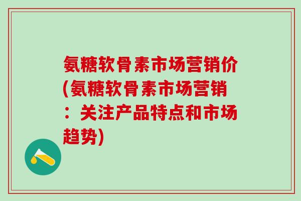 氨糖软骨素市场营销价(氨糖软骨素市场营销:关注产品特点和市场趋势)-第1张图片-氨糖科普网 氨糖软骨素市场营销价(氨糖软骨素市场营销:关注产品特点和市场趋势)-第1张图片-氨糖科普网