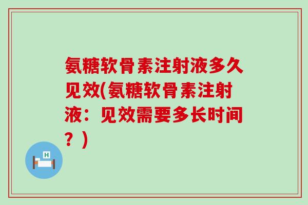 氨糖软骨素注射液多久见效(氨糖软骨素注射液：见效需要多长时间？)-第1张图片-氨糖科普网
