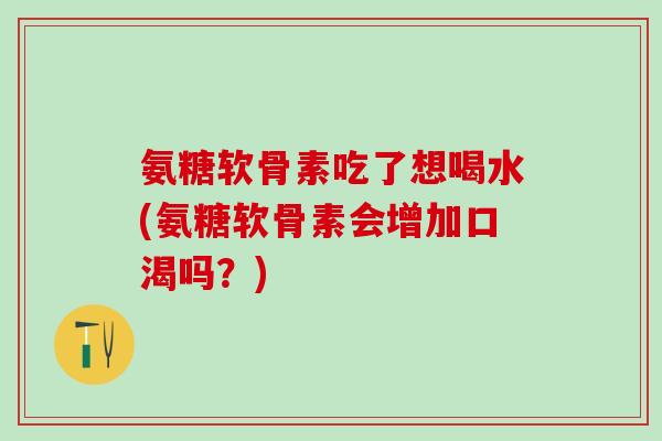 氨糖软骨素吃了想喝水(氨糖软骨素会增加口渴吗?)-第1张图片-氨糖科普网 氨糖软骨素吃了想喝水(氨糖软骨素会增加口渴吗?)-第1张图片-氨糖科普网