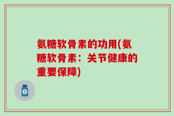 氨糖软骨素的功用(氨糖软骨素:关节健康的重要保障)-第1张图片-氨糖科普网 氨糖软骨素的功用(氨糖软骨素:关节健康的重要保障)-第1张图片-氨糖科普网