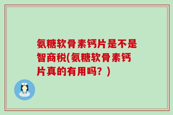 氨糖软骨素钙片是不是智商税(氨糖软骨素钙片真的有用吗?)-第1张图片-氨糖科普网 氨糖软骨素钙片是不是智商税(氨糖软骨素钙片真的有用吗?)-第1张图片-氨糖科普网