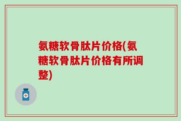氨糖软骨肽片价格(氨糖软骨肽片价格有所调整)-第1张图片-氨糖科普网 氨糖软骨肽片价格(氨糖软骨肽片价格有所调整)-第1张图片-氨糖科普网