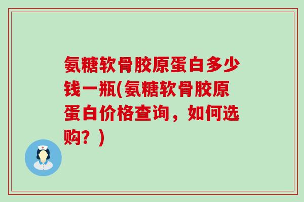 氨糖软骨胶原蛋白多少钱一瓶(氨糖软骨胶原蛋白价格查询,如何选购?)-第1张图片-氨糖科普网 氨糖软骨胶原蛋白多少钱一瓶(氨糖软骨胶原蛋白价格查询,如何选购?)-第1张图片-氨糖科普网