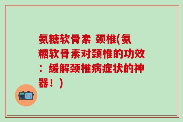 氨糖软骨素 颈椎(氨糖软骨素对颈椎的功效:缓解颈椎病症状的神器!)-第1张图片-氨糖科普网 氨糖软骨素 颈椎(氨糖软骨素对颈椎的功效:缓解颈椎病症状的神器!)-第1张图片-氨糖科普网
