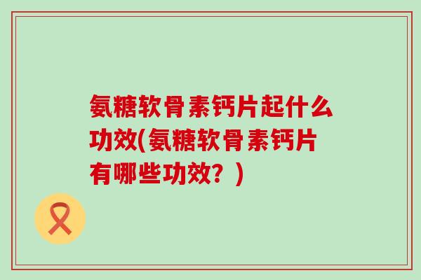 氨糖软骨素钙片起什么功效(氨糖软骨素钙片有哪些功效?)-第1张图片-氨糖科普网 氨糖软骨素钙片起什么功效(氨糖软骨素钙片有哪些功效?)-第1张图片-氨糖科普网