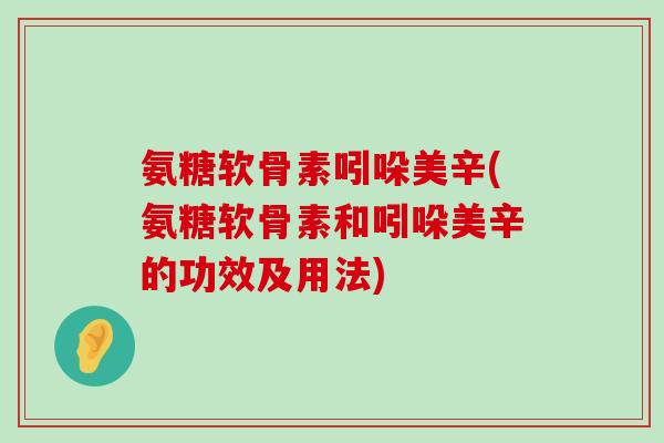 氨糖软骨素吲哚美辛(氨糖软骨素和吲哚美辛的功效及用法)-第1张图片-氨糖科普网