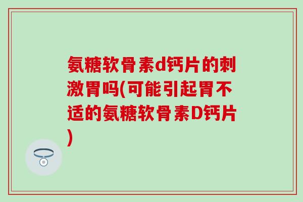 氨糖软骨素d钙片的刺激胃吗(可能引起胃不适的氨糖软骨素D钙片)-第1张图片-氨糖科普网 氨糖软骨素d钙片的刺激胃吗(可能引起胃不适的氨糖软骨素D钙片)-第1张图片-氨糖科普网