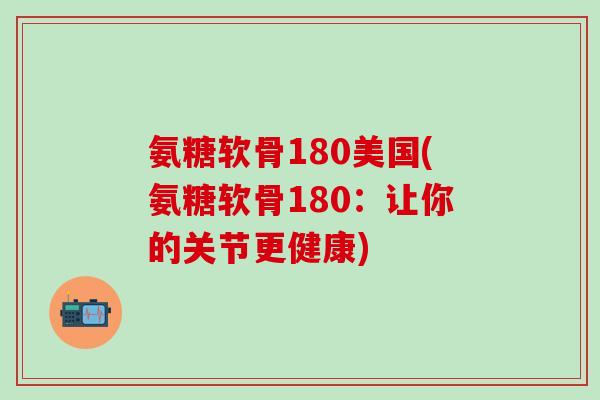 氨糖软骨180美国(氨糖软骨180:让你的关节更健康)-第1张图片-氨糖科普网 氨糖软骨180美国(氨糖软骨180:让你的关节更健康)-第1张图片-氨糖科普网