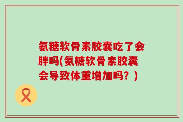 氨糖软骨素胶囊吃了会胖吗(氨糖软骨素胶囊会导致体重增加吗?)-第1张图片-氨糖科普网 氨糖软骨素胶囊吃了会胖吗(氨糖软骨素胶囊会导致体重增加吗?)-第1张图片-氨糖科普网