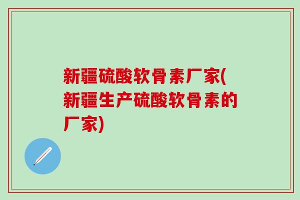 新疆硫酸软骨素厂家(新疆生产硫酸软骨素的厂家)-第1张图片-氨糖科普网 新疆硫酸软骨素厂家(新疆生产硫酸软骨素的厂家)-第1张图片-氨糖科普网