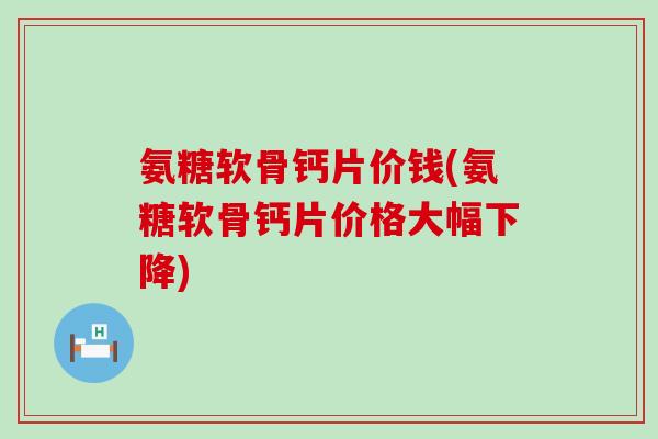 氨糖软骨钙片价钱(氨糖软骨钙片价格大幅下降)-第1张图片-氨糖科普网 氨糖软骨钙片价钱(氨糖软骨钙片价格大幅下降)-第1张图片-氨糖科普网