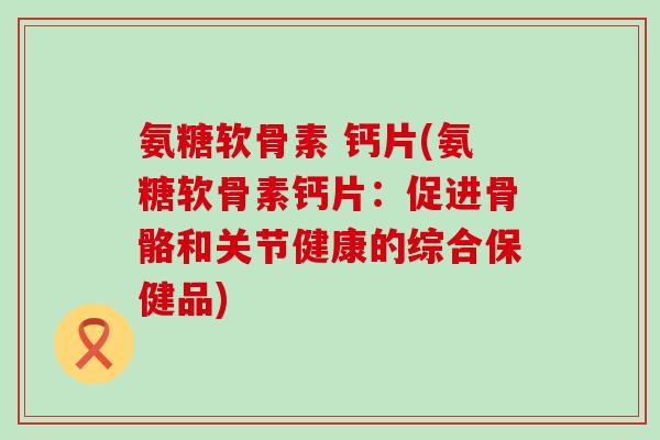 氨糖软骨素 钙片(氨糖软骨素钙片:促进骨骼和关节健康的综合保健品)-第1张图片-氨糖科普网 氨糖软骨素 钙片(氨糖软骨素钙片:促进骨骼和关节健康的综合保健品)-第1张图片-氨糖科普网