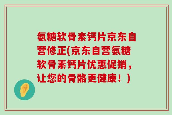 氨糖软骨素钙片京东自营修正(京东自营氨糖软骨素钙片优惠促销,让您的骨骼更健康!)-第1张图片-氨糖科普网 氨糖软骨素钙片京东自营修正(京东自营氨糖软骨素钙片优惠促销,让您的骨骼更健康!)-第1张图片-氨糖科普网